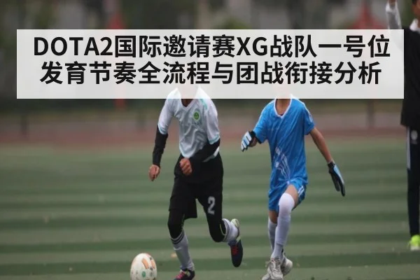 DOTA2国际邀请赛XG战队一号位发育节奏全流程与团战衔接分析
